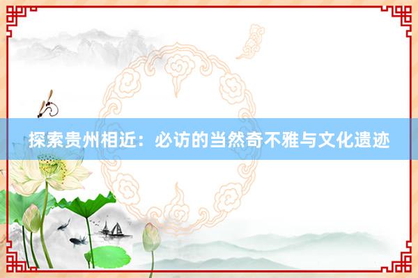 探索贵州相近：必访的当然奇不雅与文化遗迹