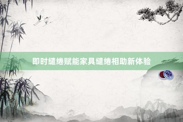 即时缱绻赋能家具缱绻相助新体验