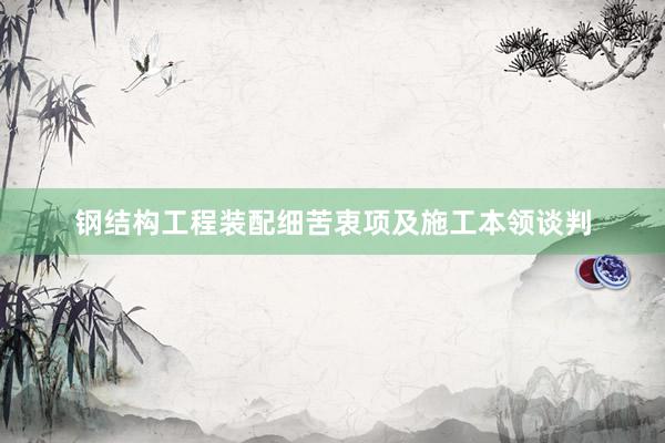 钢结构工程装配细苦衷项及施工本领谈判